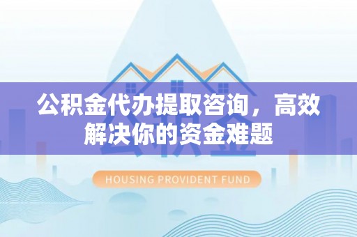 邹城公积金代办提取咨询，高效解决你的资金难题