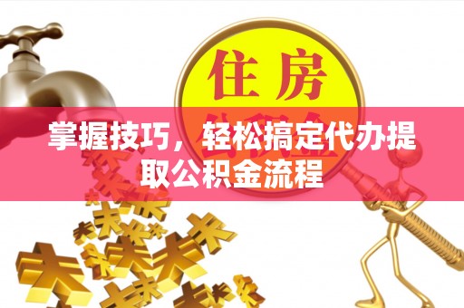 邹城掌握技巧，轻松搞定代办提取公积金流程