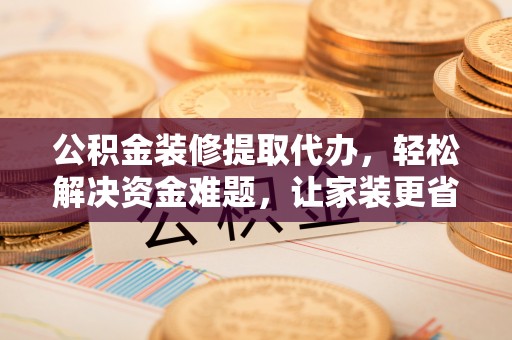 邹城公积金装修提取代办，轻松解决资金难题，让家装更省心