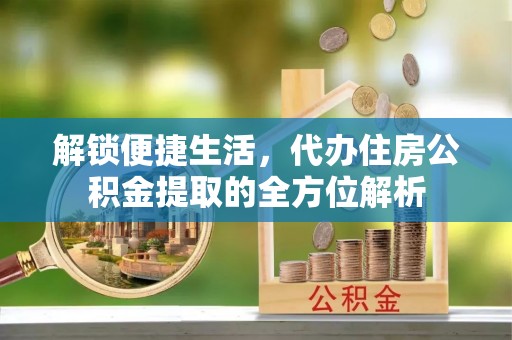 邹城解锁便捷生活，代办住房公积金提取的全方位解析