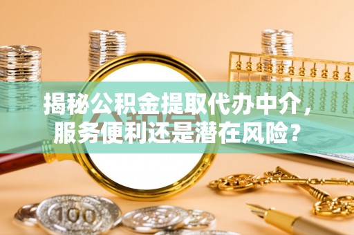 邹城揭秘公积金提取代办中介，服务便利还是潜在风险？
