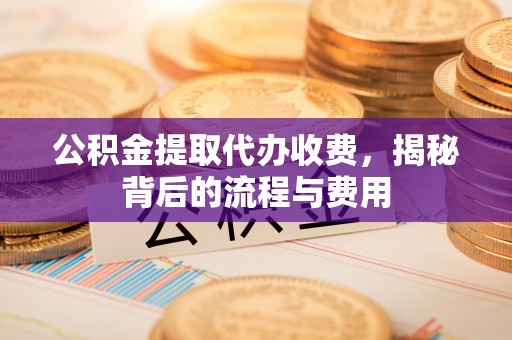 邹城公积金提取代办收费，揭秘背后的流程与费用