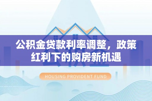邹城公积金贷款利率调整，政策红利下的购房新机遇