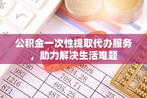 邹城公积金一次性提取代办服务，助力解决生活难题
