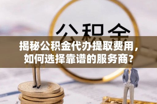 邹城揭秘公积金代办提取费用，如何选择靠谱的服务商？