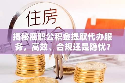 邹城揭秘离职公积金提取代办服务，高效、合规还是隐忧？