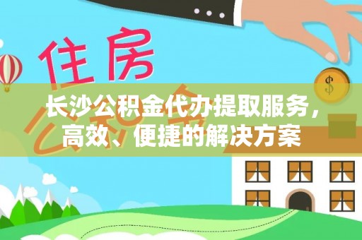 邹城长沙公积金代办提取服务，高效、便捷的解决方案