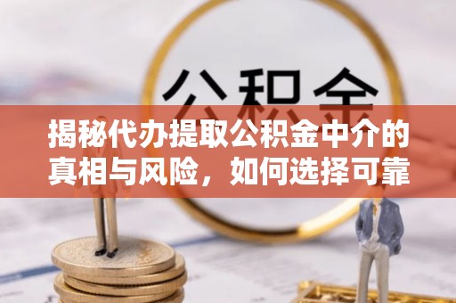邹城揭秘代办提取公积金中介的真相与风险，如何选择可靠的第三方服务