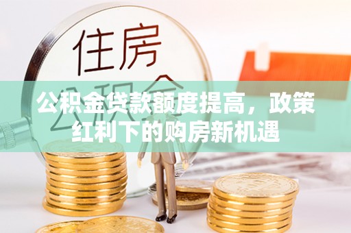 邹城公积金贷款额度提高，政策红利下的购房新机遇