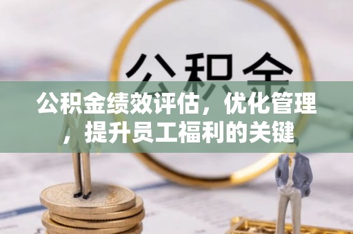 邹城公积金绩效评估，优化管理，提升员工福利的关键