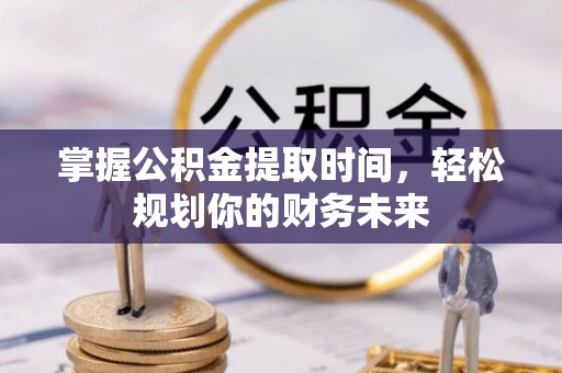 邹城掌握公积金提取时间，轻松规划你的财务未来