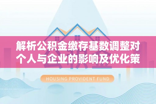 邹城解析公积金缴存基数调整对个人与企业的影响及优化策略