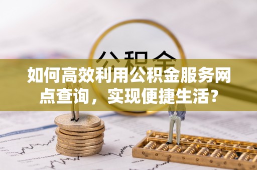 邹城如何高效利用公积金服务网点查询，实现便捷生活？