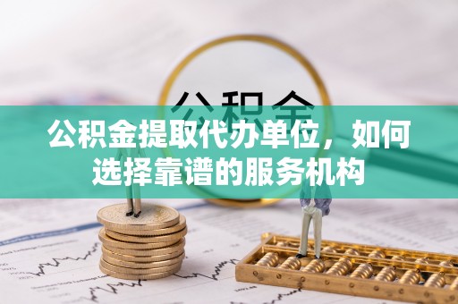 邹城公积金提取代办单位，如何选择靠谱的服务机构