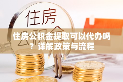 邹城住房公积金提取可以代办吗？详解政策与流程