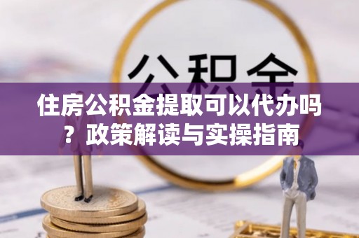 邹城住房公积金提取可以代办吗？政策解读与实操指南