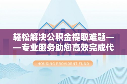 邹城轻松解决公积金提取难题——专业服务助您高效完成代办公积金提取