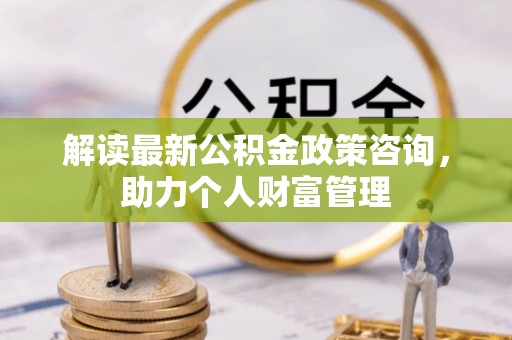 邹城解读最新公积金政策咨询，助力个人财富管理