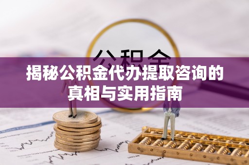 邹城揭秘公积金代办提取咨询的真相与实用指南