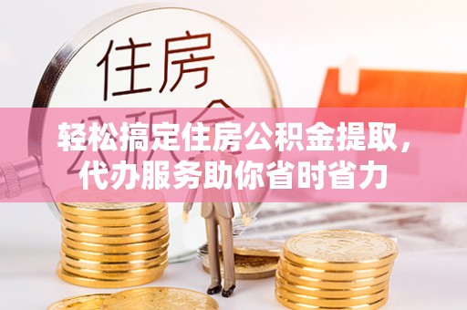 邹城轻松搞定住房公积金提取，代办服务助你省时省力