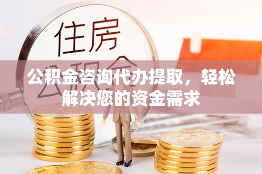 邹城公积金咨询代办提取，轻松解决您的资金需求