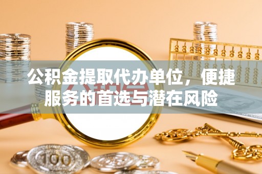 邹城公积金提取代办单位，便捷服务的首选与潜在风险